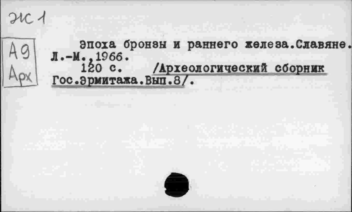 ﻿
Эпоха бронзы и раннего железа.Славяне. Л.-М..1966.
120 с. /Археологический сборник Гос.эрмитажа.Вып.8/.